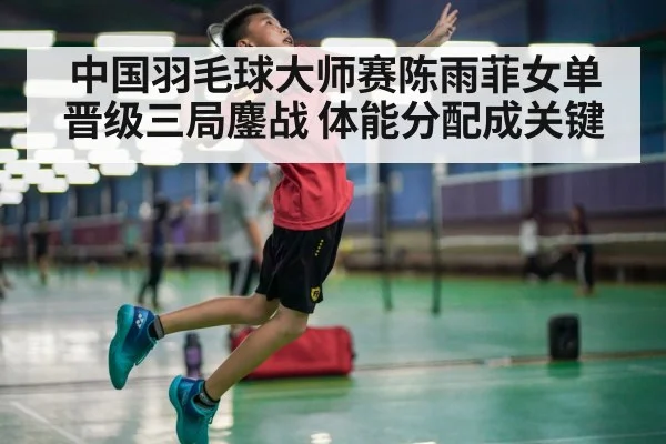 中国羽毛球大师赛陈雨菲女单晋级三局鏖战 体能分配成关键